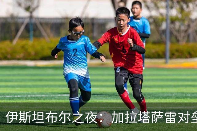 伊斯坦布尔之夜：加拉塔萨雷对垒巴萨，土超雄狮能否抗衡西甲巨无霸？