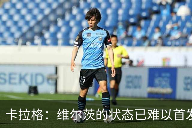 卡拉格：维尔茨的状态已难以首发，他对对方门框毫无威胁