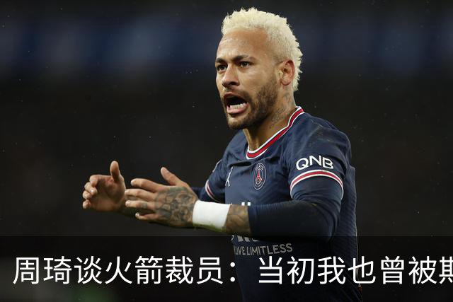 周琦谈火箭裁员：当初我也曾被期待，但却意外失落