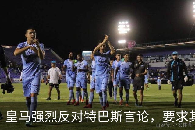 皇马强烈反对特巴斯言论，要求其辞去主席职务
